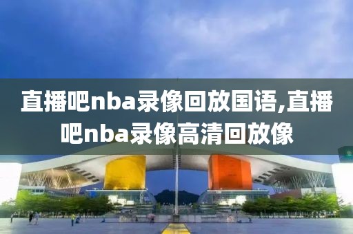 直播吧nba录像回放国语,直播吧nba录像高清回放像