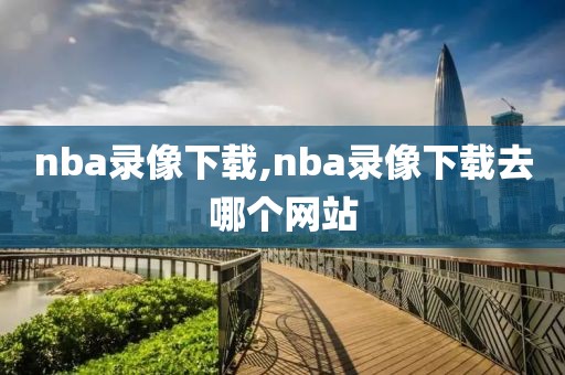 nba录像下载,nba录像下载去哪个网站