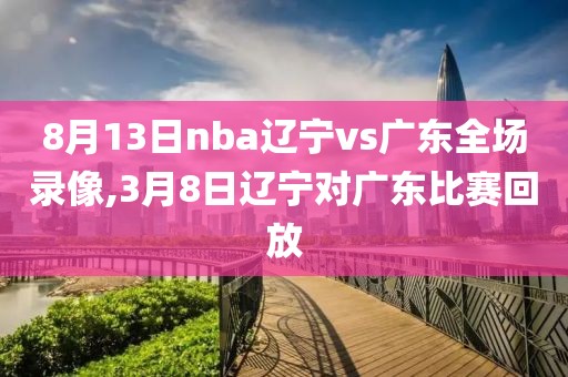 8月13日nba辽宁vs广东全场录像,3月8日辽宁对广东比赛回放