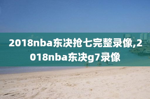 2018nba东决抢七完整录像,2018nba东决g7录像