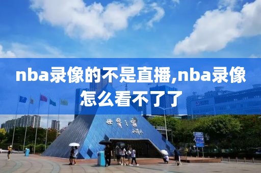 nba录像的不是直播,nba录像怎么看不了了