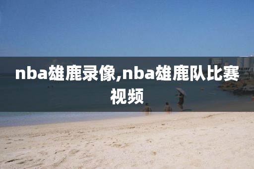 nba雄鹿录像,nba雄鹿队比赛视频