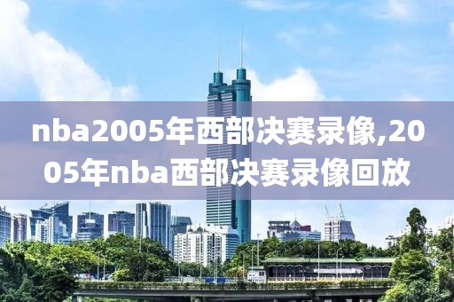 nba2005年西部决赛录像,2005年nba西部决赛录像回放