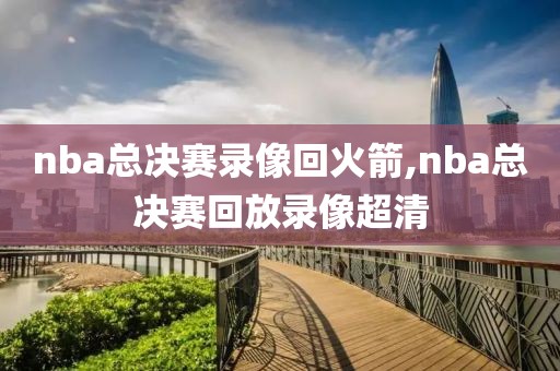 nba总决赛录像回火箭,nba总决赛回放录像超清