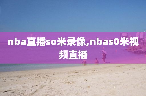 nba直播so米录像,nbas0米视频直播