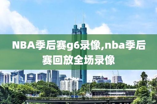 NBA季后赛g6录像,nba季后赛回放全场录像