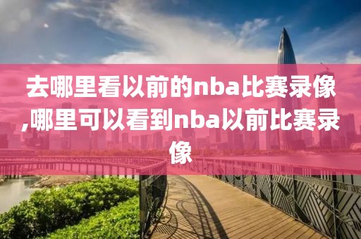 去哪里看以前的nba比赛录像,哪里可以看到nba以前比赛录像