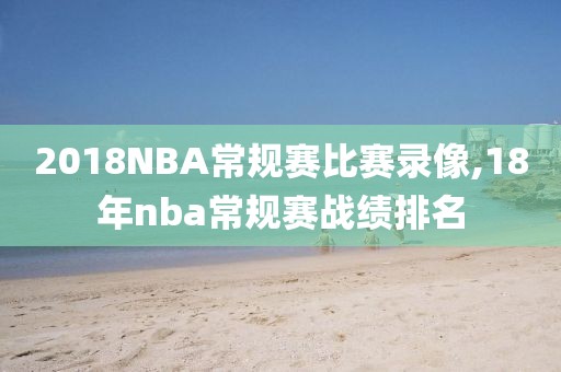 2018NBA常规赛比赛录像,18年nba常规赛战绩排名