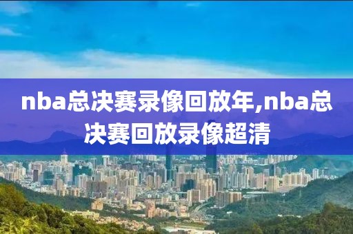 nba总决赛录像回放年,nba总决赛回放录像超清