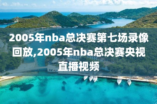 2005年nba总决赛第七场录像回放,2005年nba总决赛央视直播视频