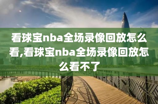 看球宝nba全场录像回放怎么看,看球宝nba全场录像回放怎么看不了