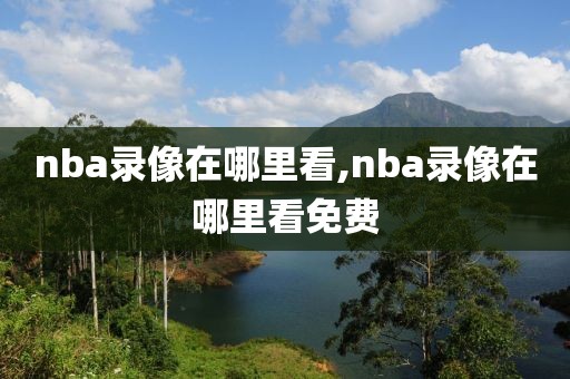 nba录像在哪里看,nba录像在哪里看免费