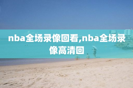 nba全场录像回看,nba全场录像高清回