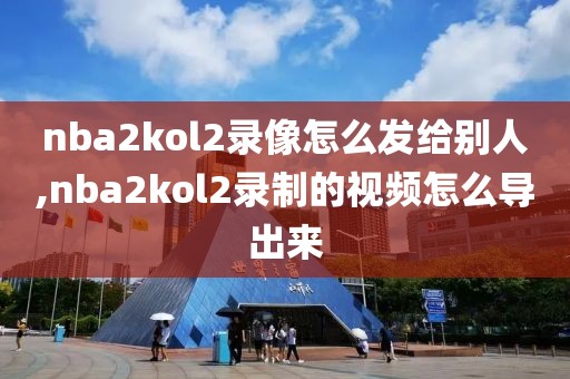 nba2kol2录像怎么发给别人,nba2kol2录制的视频怎么导出来