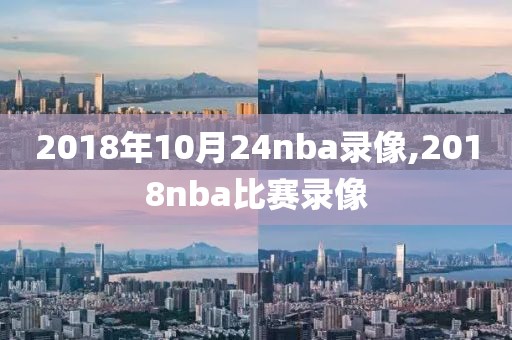 2018年10月24nba录像,2018nba比赛录像