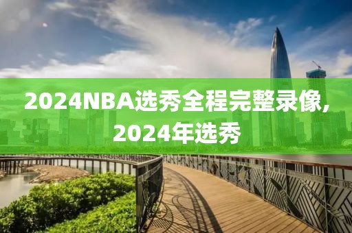 2024NBA选秀全程完整录像,2024年选秀