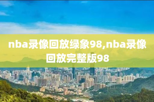 nba录像回放绿象98,nba录像回放完整版98