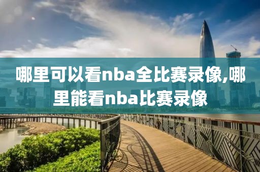 哪里可以看nba全比赛录像,哪里能看nba比赛录像