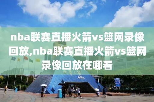 nba联赛直播火箭vs篮网录像回放,nba联赛直播火箭vs篮网录像回放在哪看