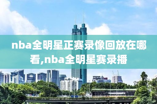 nba全明星正赛录像回放在哪看,nba全明星赛录播