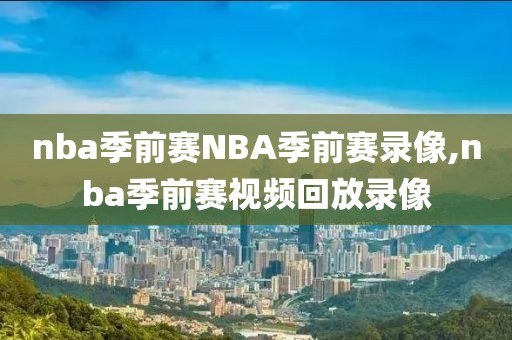 nba季前赛NBA季前赛录像,nba季前赛视频回放录像