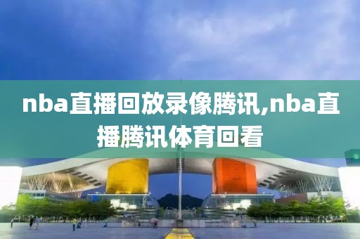 nba直播回放录像腾讯,nba直播腾讯体育回看