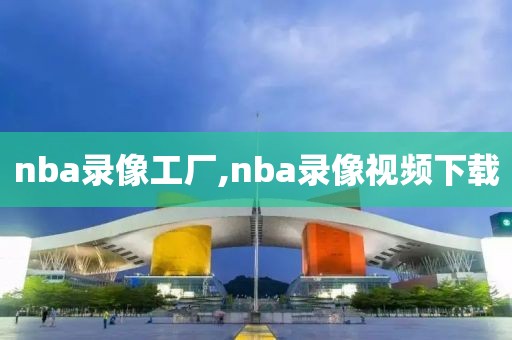 nba录像工厂,nba录像视频下载