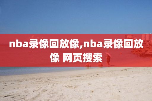 nba录像回放像,nba录像回放像 网页搜索