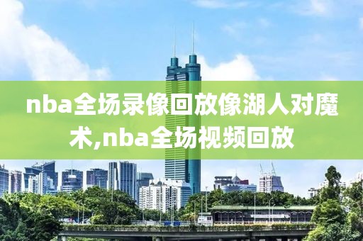 nba全场录像回放像湖人对魔术,nba全场视频回放