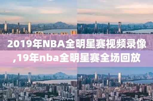 2019年NBA全明星赛视频录像,19年nba全明星赛全场回放