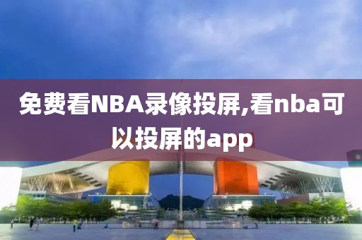 免费看NBA录像投屏,看nba可以投屏的app