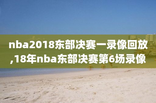 nba2018东部决赛一录像回放,18年nba东部决赛第6场录像