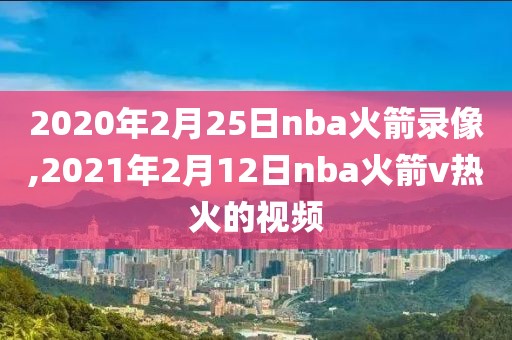 2020年2月25日nba火箭录像,2021年2月12日nba火箭v热火的视频