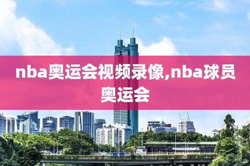 nba奥运会视频录像,nba球员奥运会