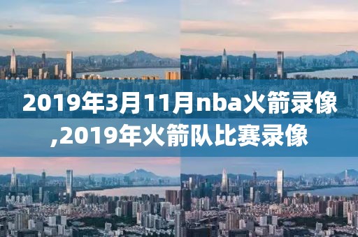 2019年3月11月nba火箭录像,2019年火箭队比赛录像