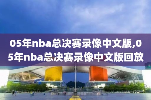 05年nba总决赛录像中文版,05年nba总决赛录像中文版回放