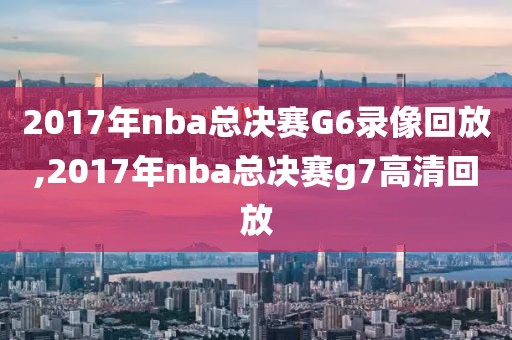 2017年nba总决赛G6录像回放,2017年nba总决赛g7高清回放