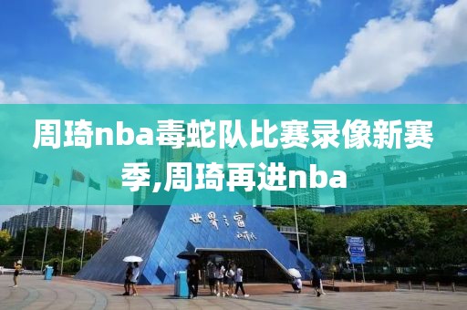 周琦nba毒蛇队比赛录像新赛季,周琦再进nba