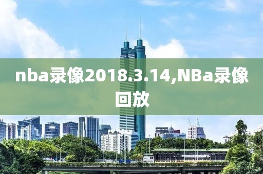 nba录像2018.3.14,NBa录像回放