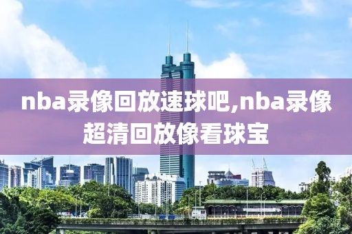 nba录像回放速球吧,nba录像超清回放像看球宝