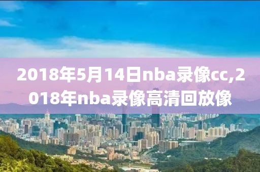 2018年5月14日nba录像cc,2018年nba录像高清回放像