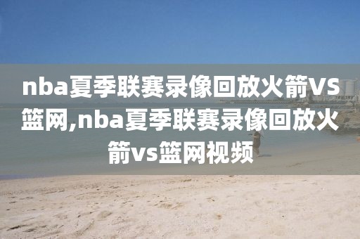 nba夏季联赛录像回放火箭VS篮网,nba夏季联赛录像回放火箭vs篮网视频