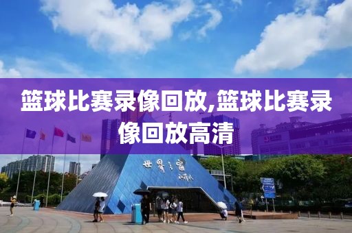 篮球比赛录像回放,篮球比赛录像回放高清