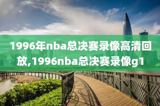 1996年nba总决赛录像高清回放,1996nba总决赛录像g1