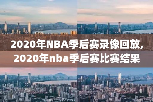 2020年NBA季后赛录像回放,2020年nba季后赛比赛结果