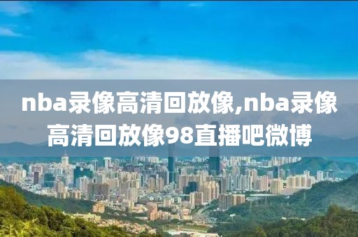 nba录像高清回放像,nba录像高清回放像98直播吧微博