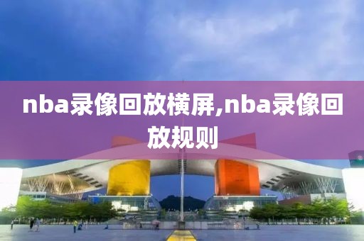 nba录像回放横屏,nba录像回放规则