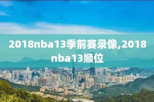 2018nba13季前赛录像,2018nba13顺位