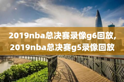 2019nba总决赛录像g6回放,2019nba总决赛g5录像回放