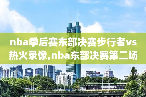 nba季后赛东部决赛步行者vs热火录像,nba东部决赛第二场